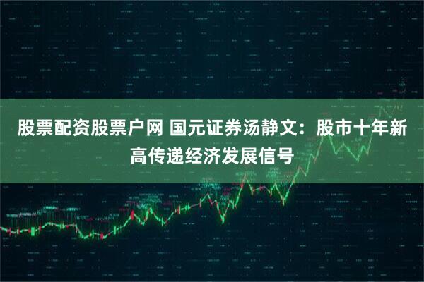 股票配资股票户网 国元证券汤静文：股市十年新高传递经济发展信号