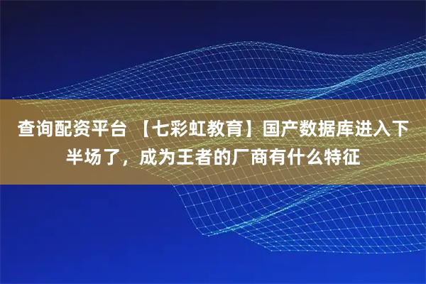 查询配资平台 【七彩虹教育】国产数据库进入下半场了，成为王者的厂商有什么特征