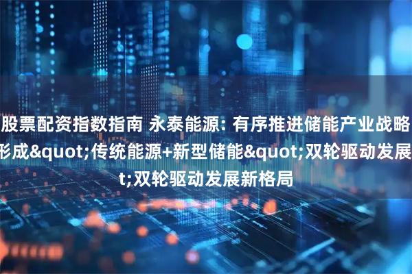 股票配资指数指南 永泰能源: 有序推进储能产业战略布局, 形成"传统能源+新型储能"双轮驱动发展新格局