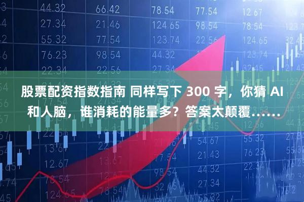 股票配资指数指南 同样写下 300 字，你猜 AI 和人脑，谁消耗的能量多？答案太颠覆……