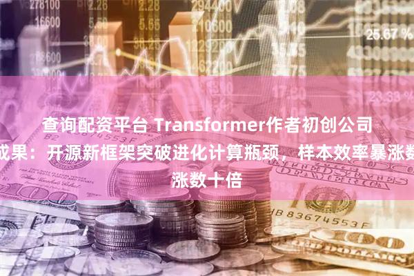 查询配资平台 Transformer作者初创公司最新成果：开源新框架突破进化计算瓶颈，样本效率暴涨数十倍