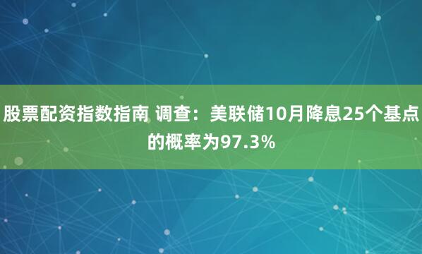 股票配资指数指南 调查：美联储10月降息25个基点的概率为97.3%