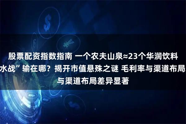 股票配资指数指南 一个农夫山泉≈23个华润饮料，怡宝“水战”输在哪？揭开市值悬殊之谜 毛利率与渠道布局差异显著