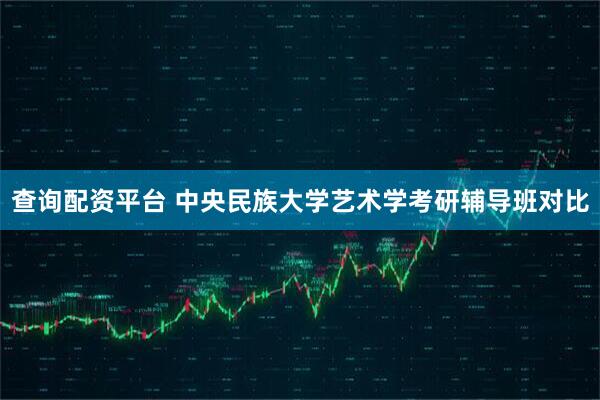 查询配资平台 中央民族大学艺术学考研辅导班对比