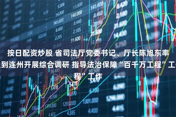 按日配资炒股 省司法厅党委书记、厅长陈旭东率队到连州开展综合调研 指导法治保障“百千万工程”工作