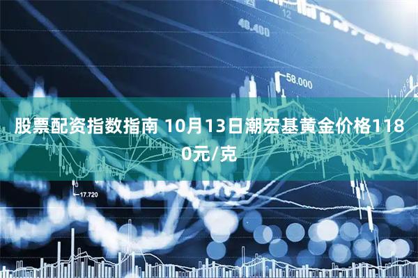 股票配资指数指南 10月13日潮宏基黄金价格1180元/克