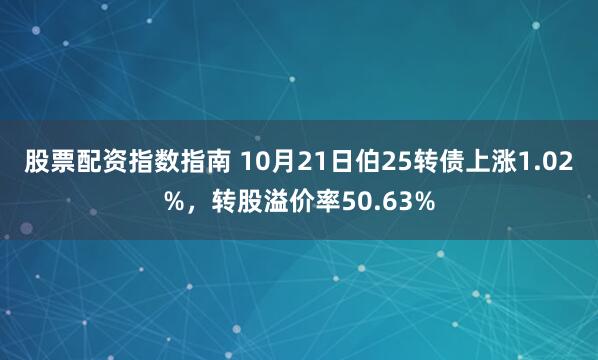 股票配资指数指南 10月21日伯25转债上涨1.02%，转股溢价率50.63%