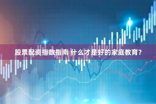 股票配资指数指南 什么才是好的家庭教育？