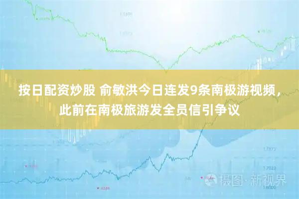 按日配资炒股 俞敏洪今日连发9条南极游视频，此前在南极旅游发全员信引争议