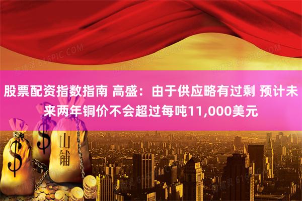 股票配资指数指南 高盛：由于供应略有过剩 预计未来两年铜价不会超过每吨11,000美元