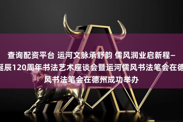 查询配资平台 运河文脉承舒韵 儒风润业启新程——舒同先生诞辰120周年书法艺术座谈会暨运河儒风书法笔会在德州成功举办
