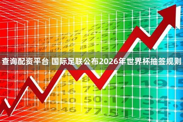 查询配资平台 国际足联公布2026年世界杯抽签规则