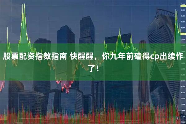 股票配资指数指南 快醒醒，你九年前磕得cp出续作了！