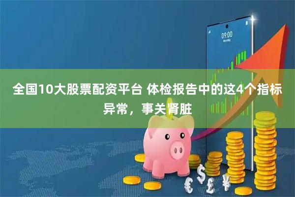 全国10大股票配资平台 体检报告中的这4个指标异常，事关肾脏