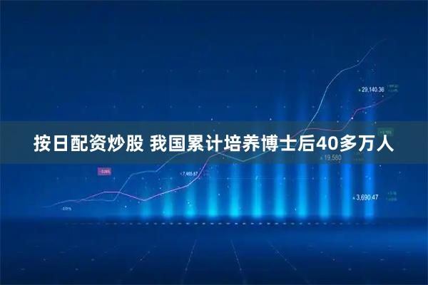 按日配资炒股 我国累计培养博士后40多万人