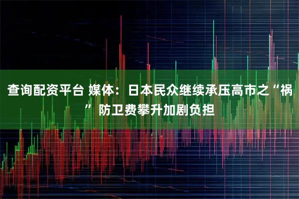 查询配资平台 媒体：日本民众继续承压高市之“祸” 防卫费攀升加剧负担