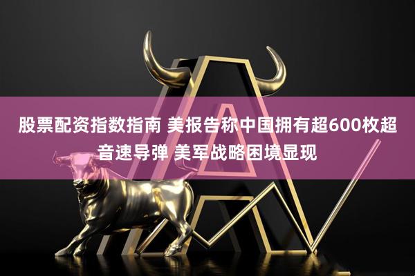 股票配资指数指南 美报告称中国拥有超600枚超音速导弹 美军战略困境显现