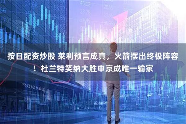 按日配资炒股 莱利预言成真，火箭摆出终极阵容！杜兰特笑纳大胜申京成唯一输家