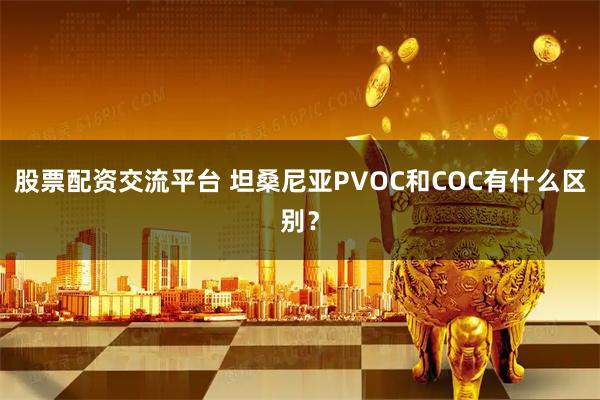 股票配资交流平台 坦桑尼亚PVOC和COC有什么区别？