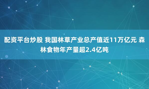 配资平台炒股 我国林草产业总产值近11万亿元 森林食物年产量超2.4亿吨