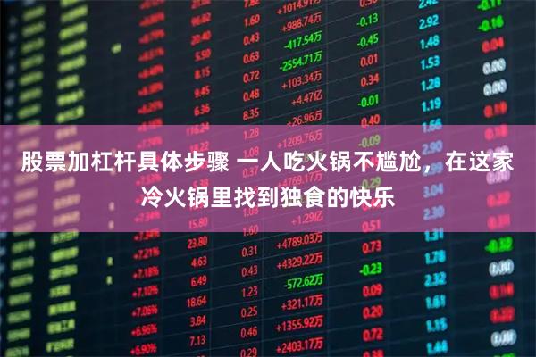 股票加杠杆具体步骤 一人吃火锅不尴尬，在这家冷火锅里找到独食的快乐