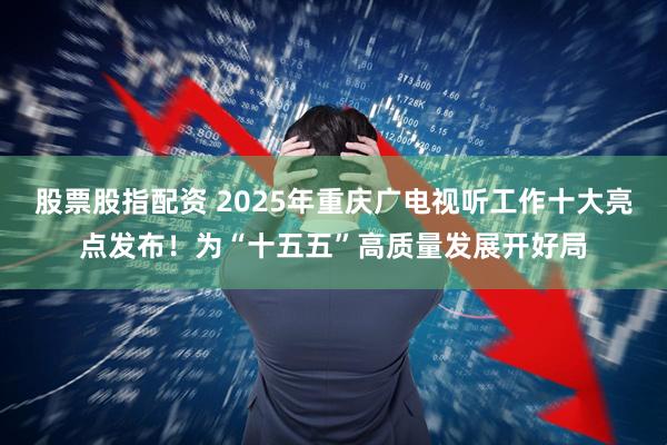 股票股指配资 2025年重庆广电视听工作十大亮点发布！为“十五五”高质量发展开好局
