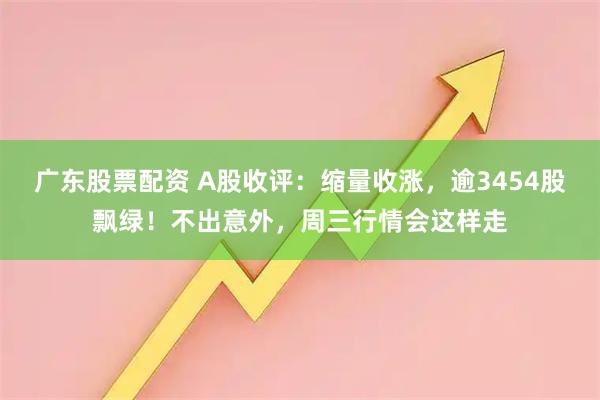 广东股票配资 A股收评：缩量收涨，逾3454股飘绿！不出意外，周三行情会这样走