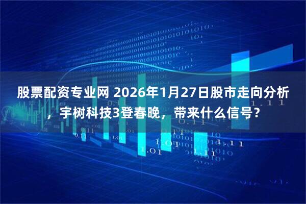 股票配资专业网 2026年1月27日股市走向分析，宇树科技3登春晚，带来什么信号？