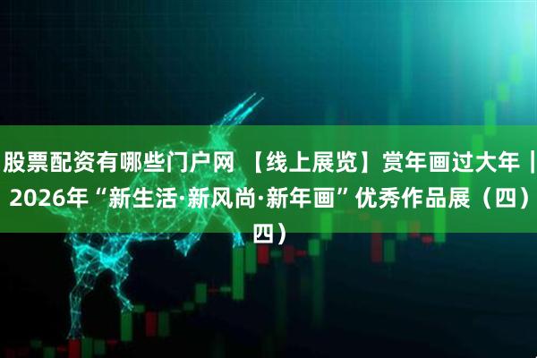 股票配资有哪些门户网 【线上展览】赏年画过大年｜2026年“新生活·新风尚·新年画”优秀作品展（四）