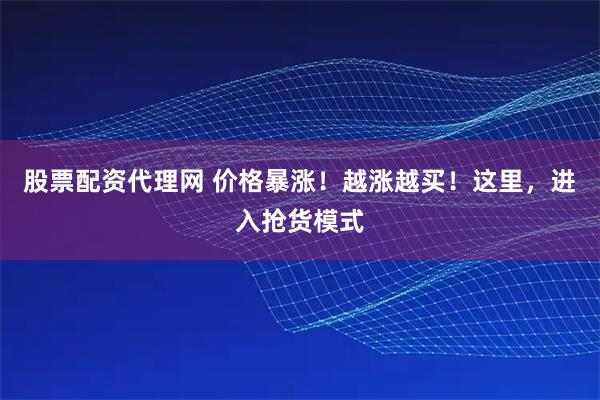 股票配资代理网 价格暴涨！越涨越买！这里，进入抢货模式