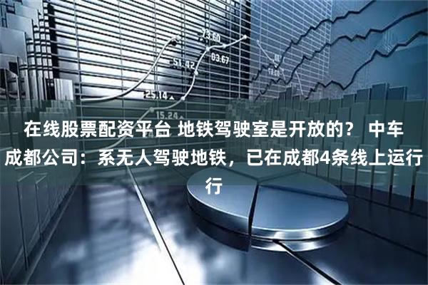 在线股票配资平台 地铁驾驶室是开放的？ 中车成都公司：系无人驾驶地铁，已在成都4条线上运行