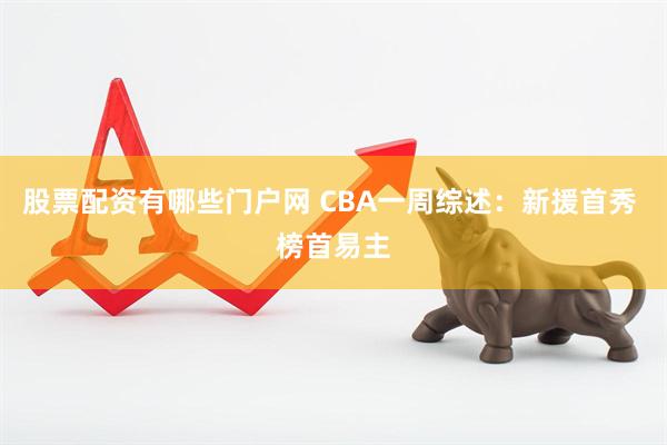 股票配资有哪些门户网 CBA一周综述：新援首秀 榜首易主