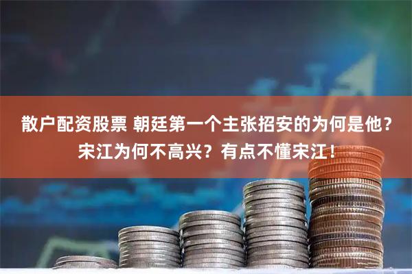 散户配资股票 朝廷第一个主张招安的为何是他？宋江为何不高兴？有点不懂宋江！